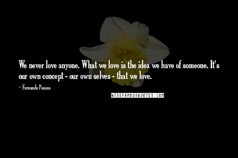 Fernando Pessoa Quotes: We never love anyone. What we love is the idea we have of someone. It's our own concept - our own selves - that we love.