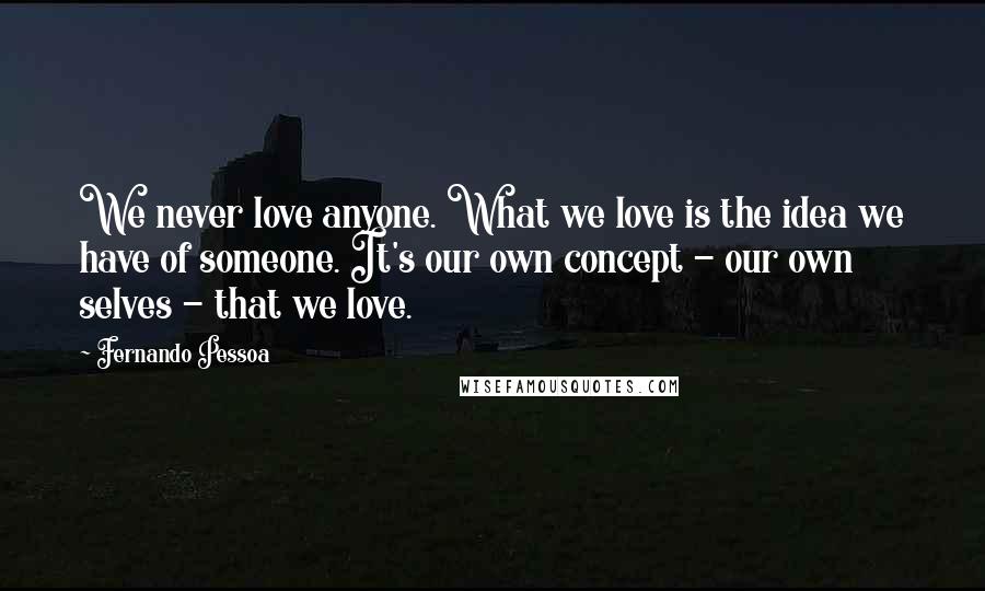 Fernando Pessoa Quotes: We never love anyone. What we love is the idea we have of someone. It's our own concept - our own selves - that we love.