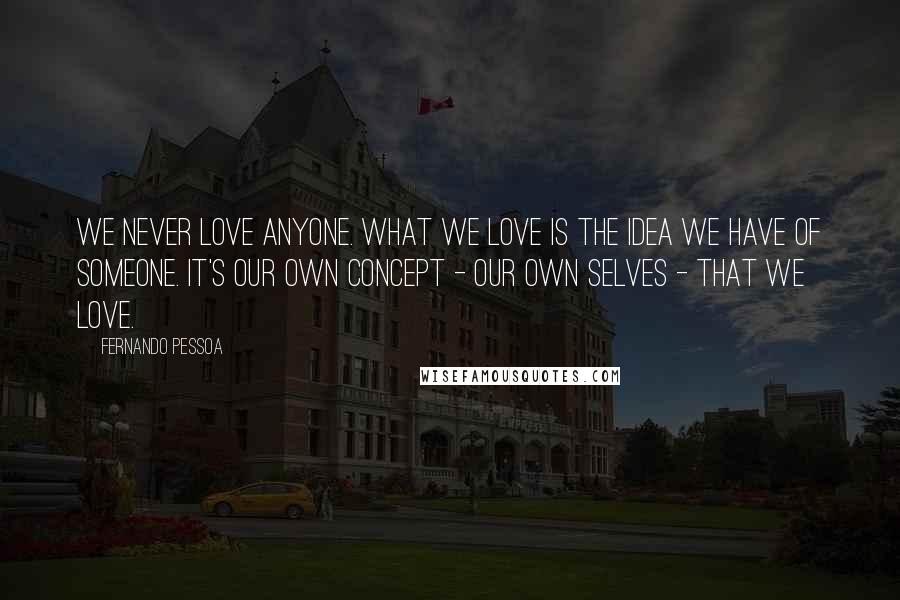 Fernando Pessoa Quotes: We never love anyone. What we love is the idea we have of someone. It's our own concept - our own selves - that we love.