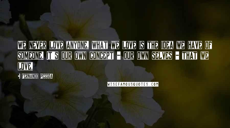 Fernando Pessoa Quotes: We never love anyone. What we love is the idea we have of someone. It's our own concept - our own selves - that we love.