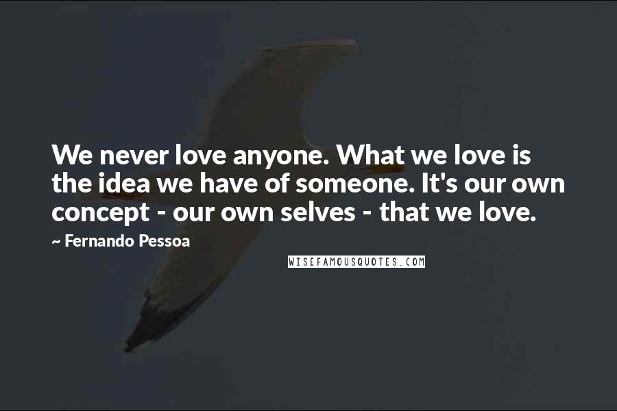 Fernando Pessoa Quotes: We never love anyone. What we love is the idea we have of someone. It's our own concept - our own selves - that we love.