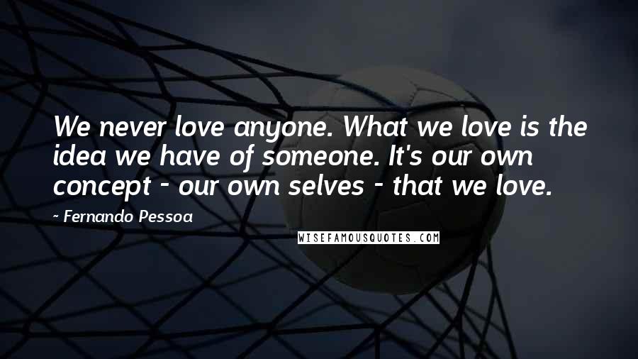 Fernando Pessoa Quotes: We never love anyone. What we love is the idea we have of someone. It's our own concept - our own selves - that we love.