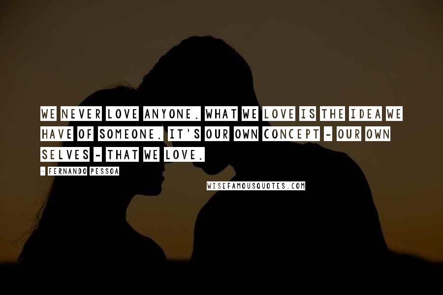 Fernando Pessoa Quotes: We never love anyone. What we love is the idea we have of someone. It's our own concept - our own selves - that we love.