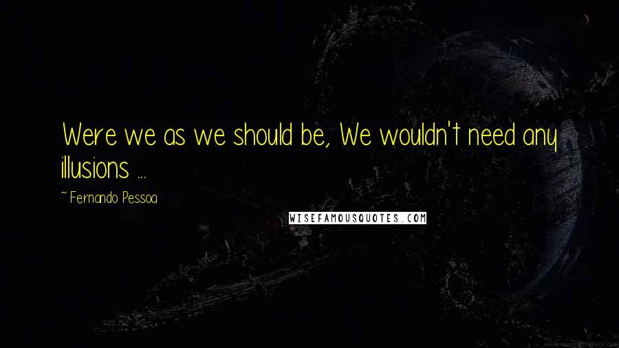 Fernando Pessoa Quotes: Were we as we should be, We wouldn't need any illusions ...