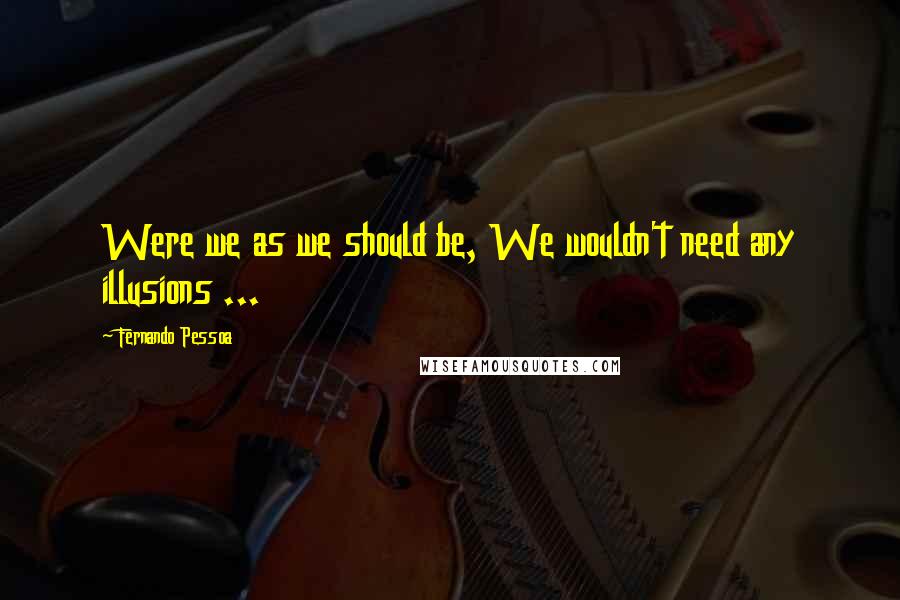 Fernando Pessoa Quotes: Were we as we should be, We wouldn't need any illusions ...
