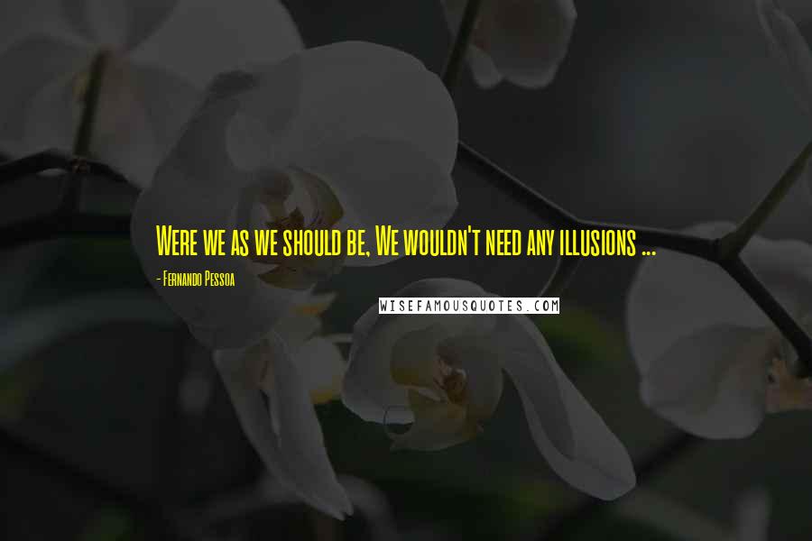 Fernando Pessoa Quotes: Were we as we should be, We wouldn't need any illusions ...