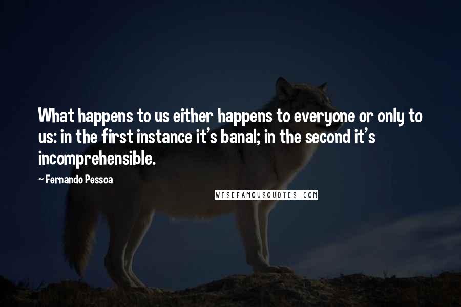 Fernando Pessoa Quotes: What happens to us either happens to everyone or only to us: in the first instance it's banal; in the second it's incomprehensible.