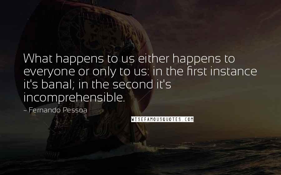 Fernando Pessoa Quotes: What happens to us either happens to everyone or only to us: in the first instance it's banal; in the second it's incomprehensible.