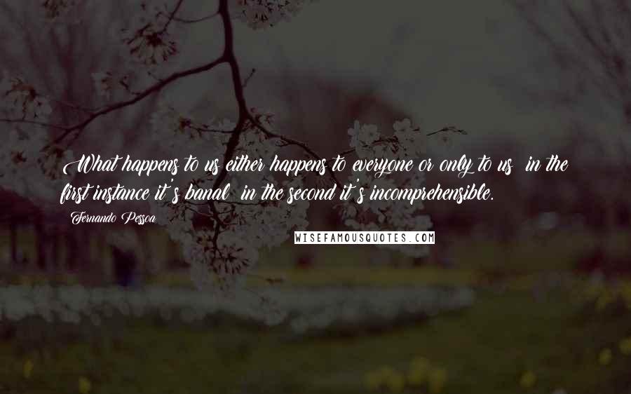 Fernando Pessoa Quotes: What happens to us either happens to everyone or only to us: in the first instance it's banal; in the second it's incomprehensible.