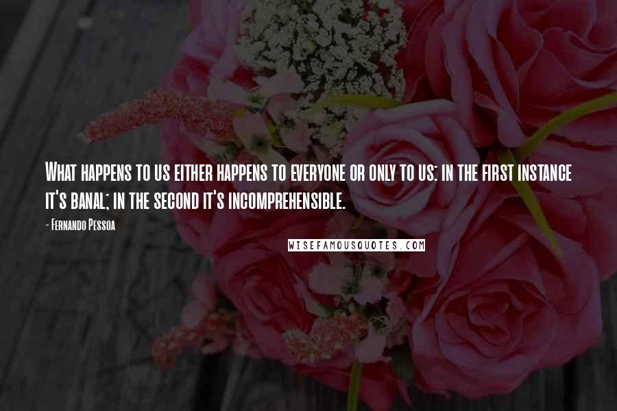 Fernando Pessoa Quotes: What happens to us either happens to everyone or only to us: in the first instance it's banal; in the second it's incomprehensible.