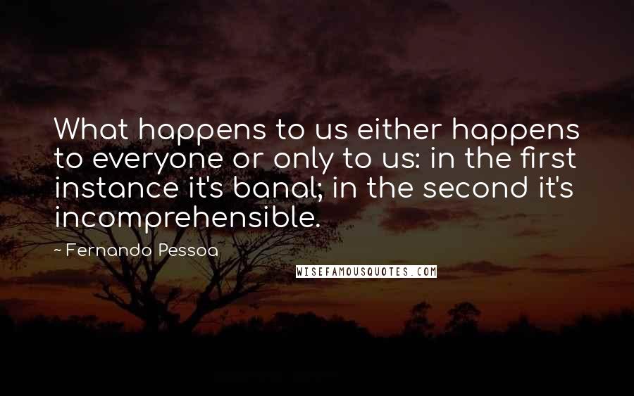 Fernando Pessoa Quotes: What happens to us either happens to everyone or only to us: in the first instance it's banal; in the second it's incomprehensible.