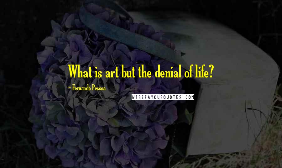 Fernando Pessoa Quotes: What is art but the denial of life?