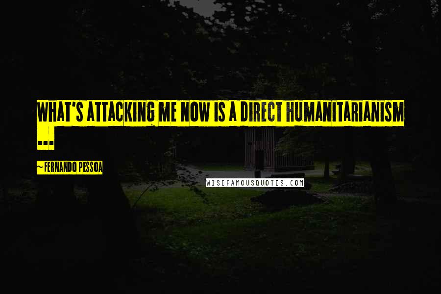 Fernando Pessoa Quotes: What's attacking me now is a direct humanitarianism ...