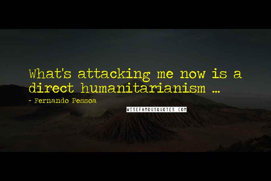 Fernando Pessoa Quotes: What's attacking me now is a direct humanitarianism ...