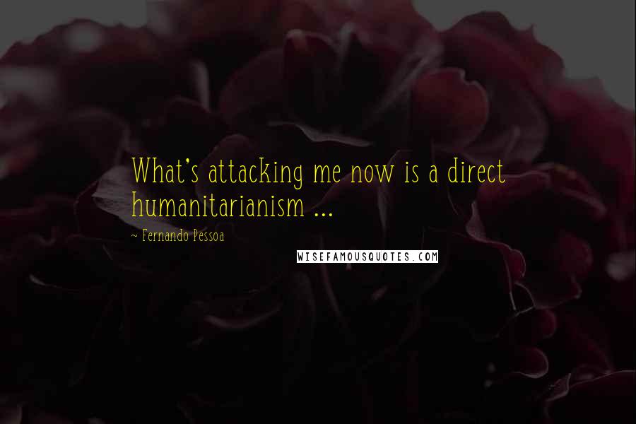 Fernando Pessoa Quotes: What's attacking me now is a direct humanitarianism ...