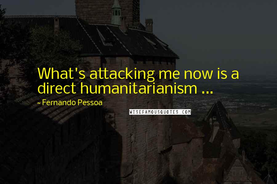 Fernando Pessoa Quotes: What's attacking me now is a direct humanitarianism ...