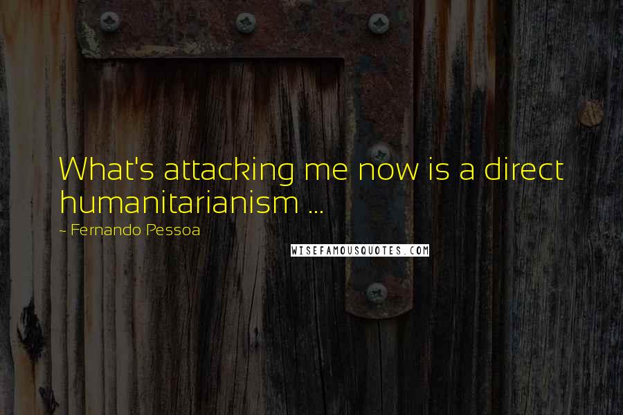 Fernando Pessoa Quotes: What's attacking me now is a direct humanitarianism ...