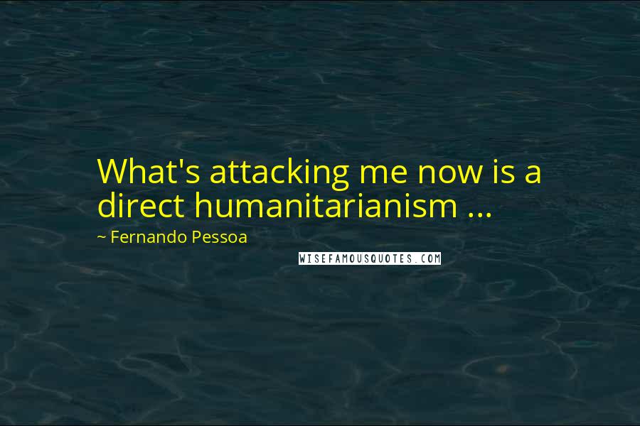 Fernando Pessoa Quotes: What's attacking me now is a direct humanitarianism ...