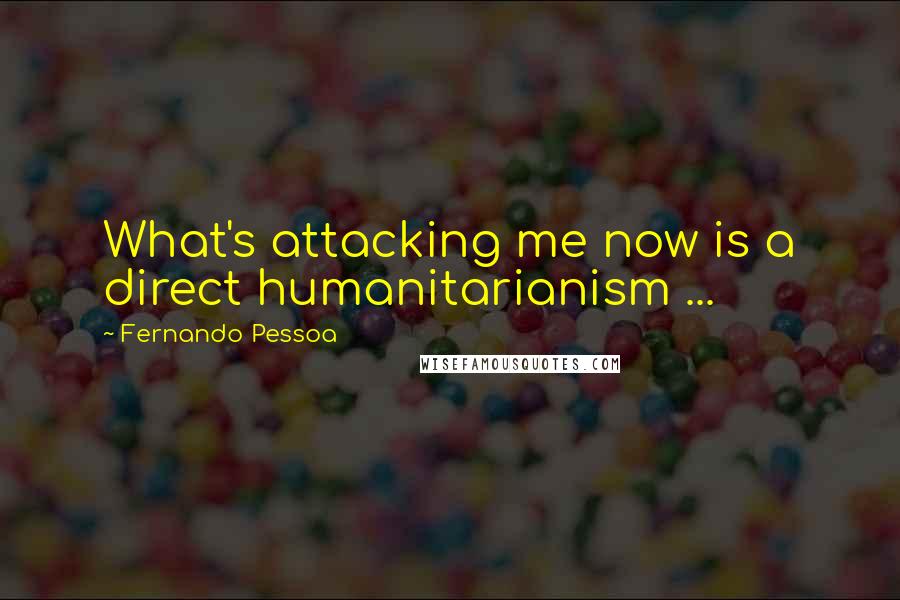 Fernando Pessoa Quotes: What's attacking me now is a direct humanitarianism ...