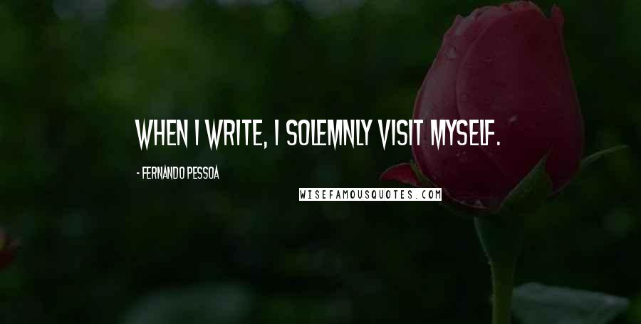 Fernando Pessoa Quotes: When I write, I solemnly visit myself.