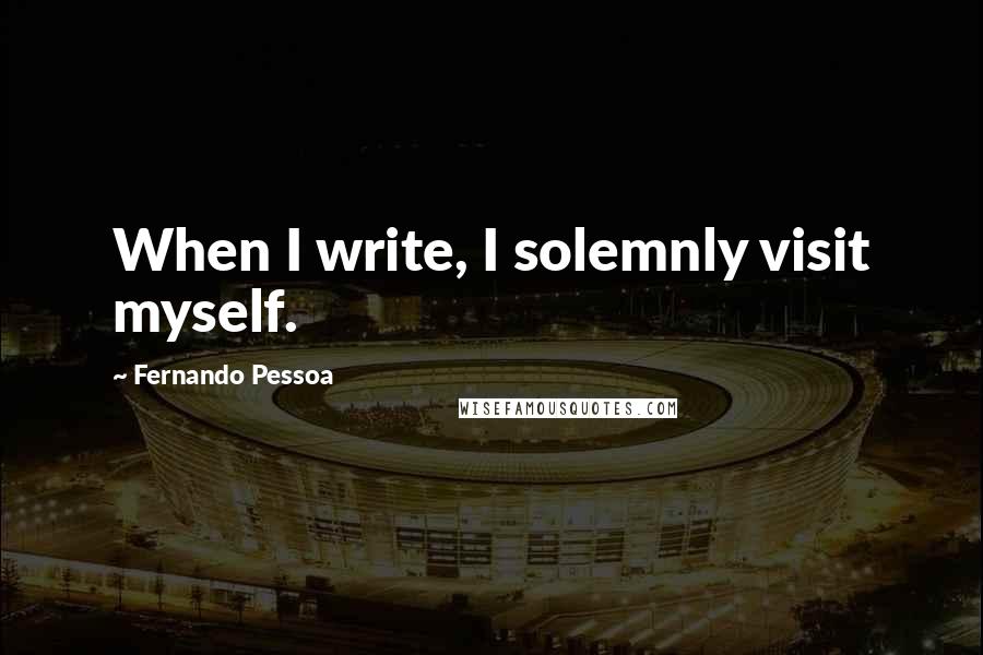 Fernando Pessoa Quotes: When I write, I solemnly visit myself.