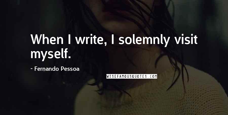 Fernando Pessoa Quotes: When I write, I solemnly visit myself.