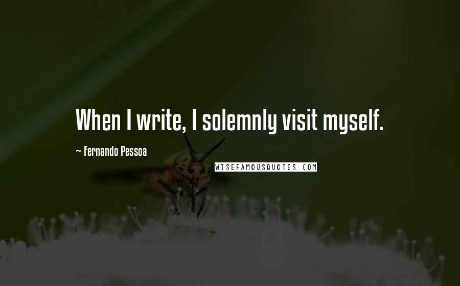 Fernando Pessoa Quotes: When I write, I solemnly visit myself.