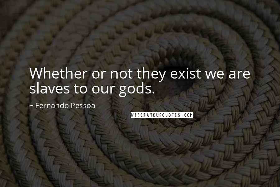 Fernando Pessoa Quotes: Whether or not they exist we are slaves to our gods.