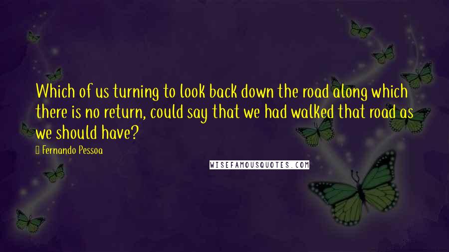 Fernando Pessoa Quotes: Which of us turning to look back down the road along which there is no return, could say that we had walked that road as we should have?