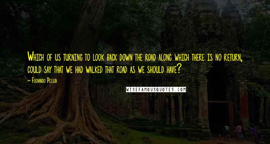 Fernando Pessoa Quotes: Which of us turning to look back down the road along which there is no return, could say that we had walked that road as we should have?