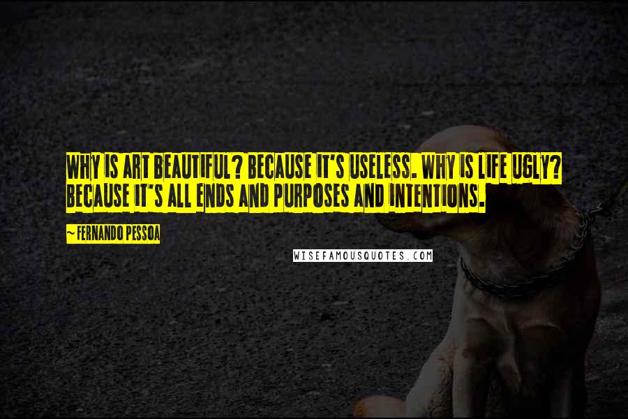 Fernando Pessoa Quotes: Why is art beautiful? Because it's useless. Why is life ugly? Because it's all ends and purposes and intentions.