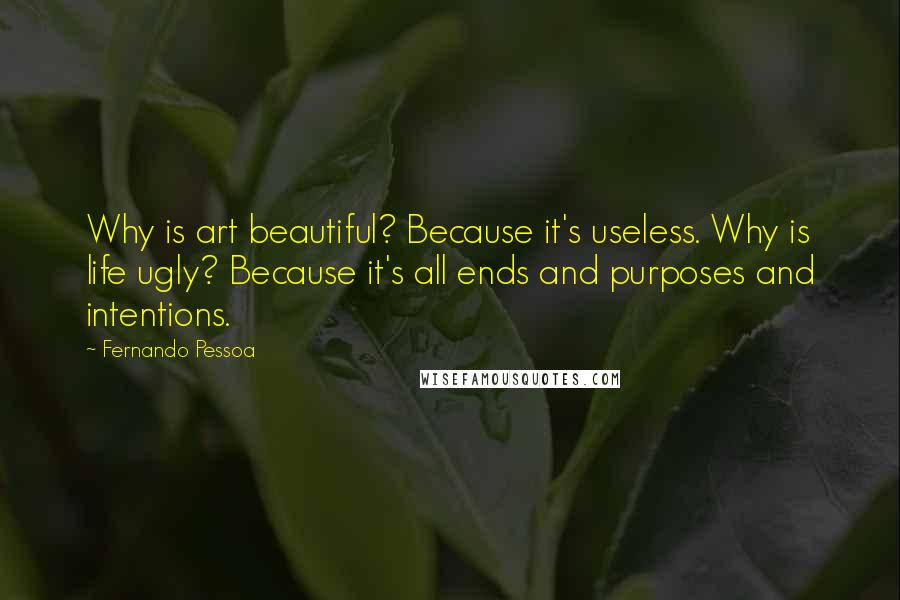 Fernando Pessoa Quotes: Why is art beautiful? Because it's useless. Why is life ugly? Because it's all ends and purposes and intentions.