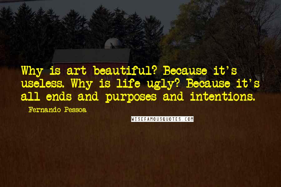 Fernando Pessoa Quotes: Why is art beautiful? Because it's useless. Why is life ugly? Because it's all ends and purposes and intentions.