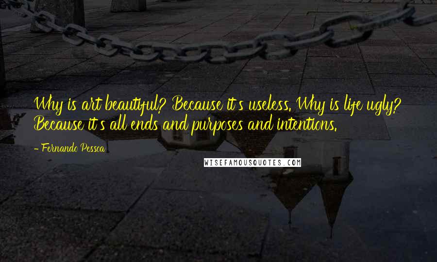 Fernando Pessoa Quotes: Why is art beautiful? Because it's useless. Why is life ugly? Because it's all ends and purposes and intentions.