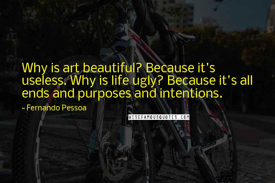 Fernando Pessoa Quotes: Why is art beautiful? Because it's useless. Why is life ugly? Because it's all ends and purposes and intentions.