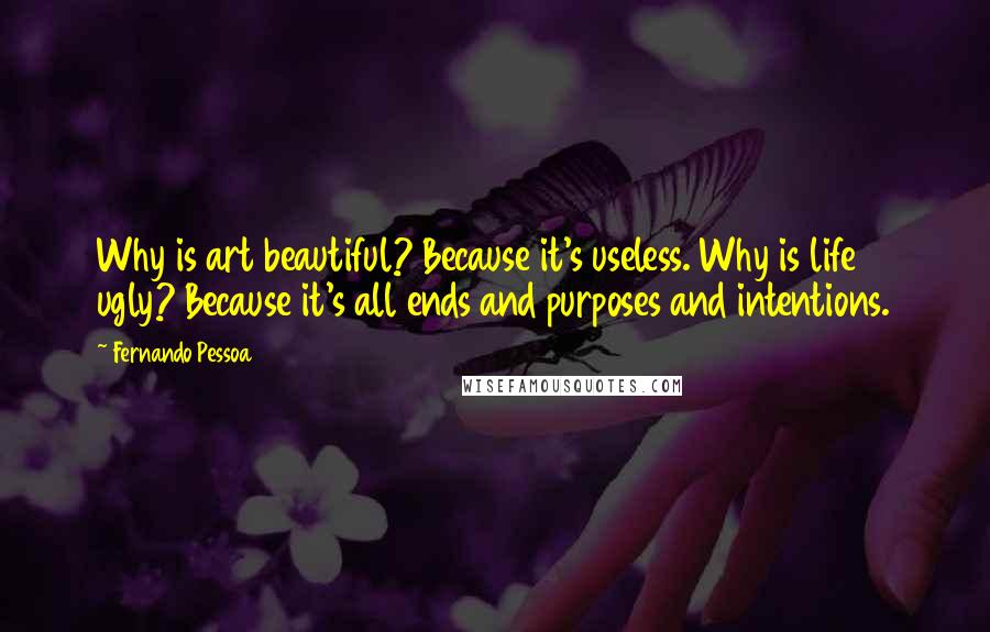 Fernando Pessoa Quotes: Why is art beautiful? Because it's useless. Why is life ugly? Because it's all ends and purposes and intentions.