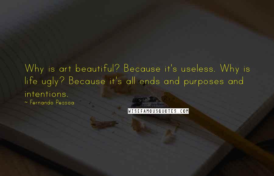 Fernando Pessoa Quotes: Why is art beautiful? Because it's useless. Why is life ugly? Because it's all ends and purposes and intentions.