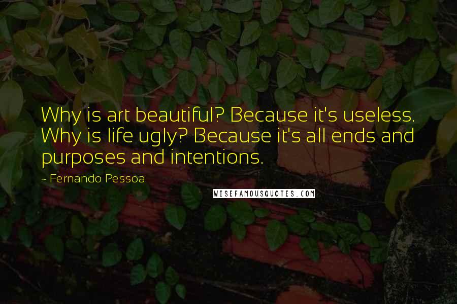 Fernando Pessoa Quotes: Why is art beautiful? Because it's useless. Why is life ugly? Because it's all ends and purposes and intentions.