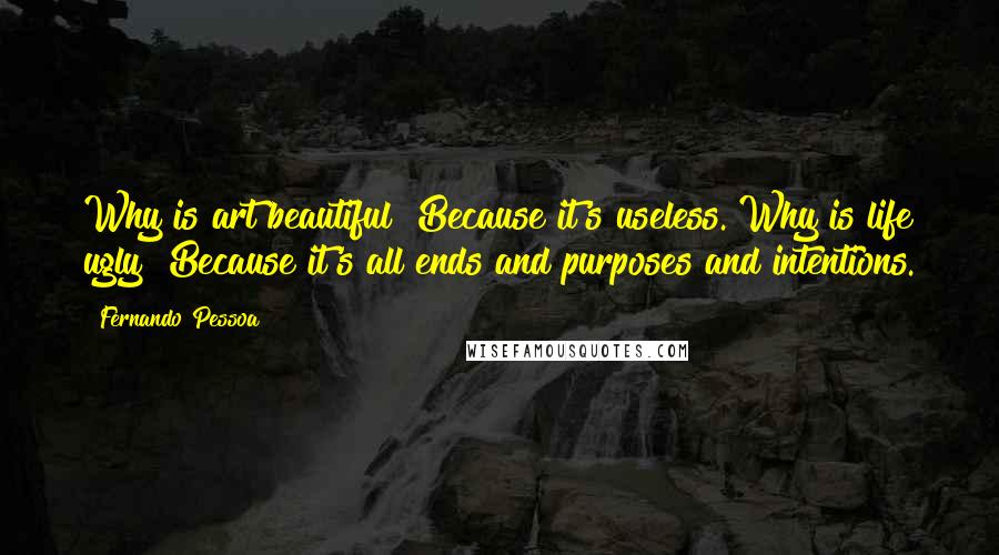 Fernando Pessoa Quotes: Why is art beautiful? Because it's useless. Why is life ugly? Because it's all ends and purposes and intentions.