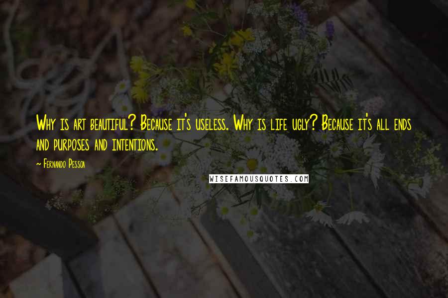 Fernando Pessoa Quotes: Why is art beautiful? Because it's useless. Why is life ugly? Because it's all ends and purposes and intentions.