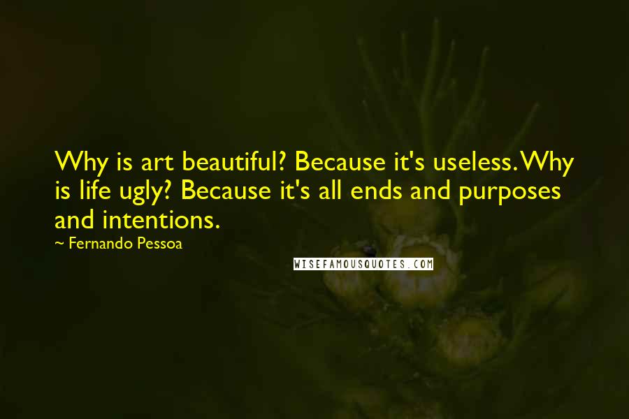 Fernando Pessoa Quotes: Why is art beautiful? Because it's useless. Why is life ugly? Because it's all ends and purposes and intentions.