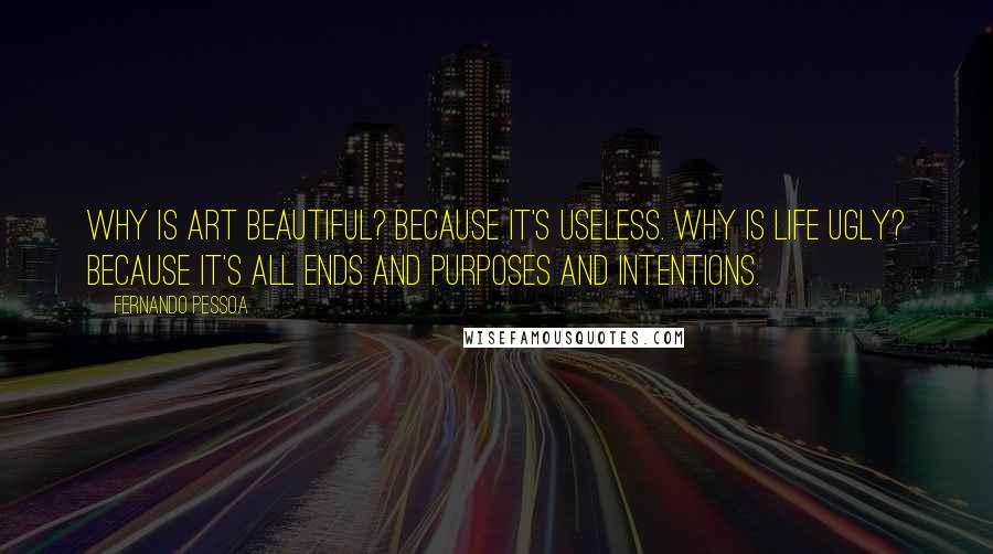 Fernando Pessoa Quotes: Why is art beautiful? Because it's useless. Why is life ugly? Because it's all ends and purposes and intentions.