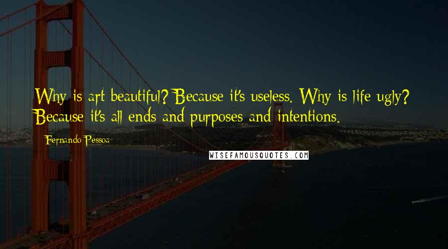 Fernando Pessoa Quotes: Why is art beautiful? Because it's useless. Why is life ugly? Because it's all ends and purposes and intentions.