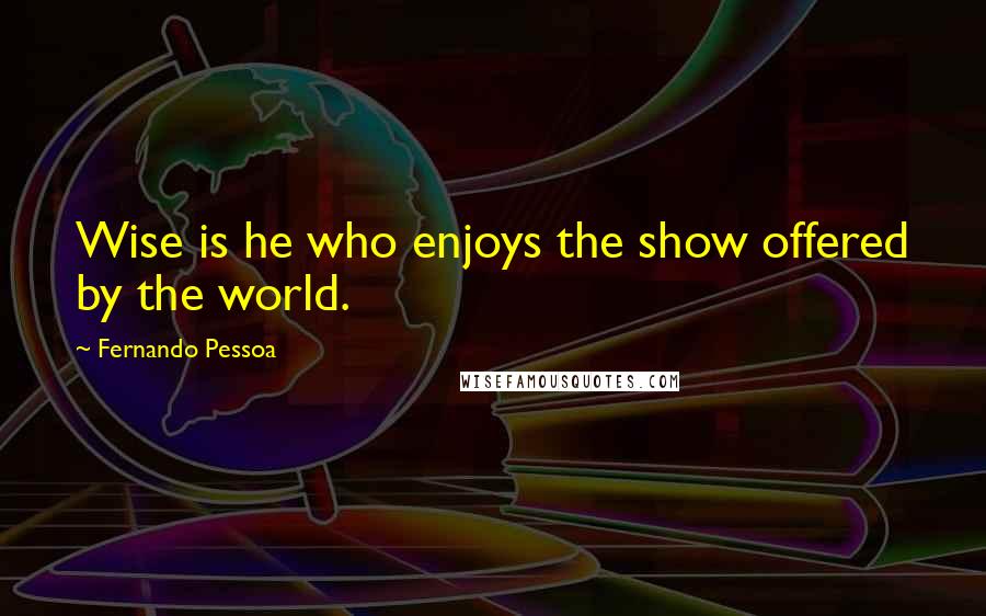 Fernando Pessoa Quotes: Wise is he who enjoys the show offered by the world.