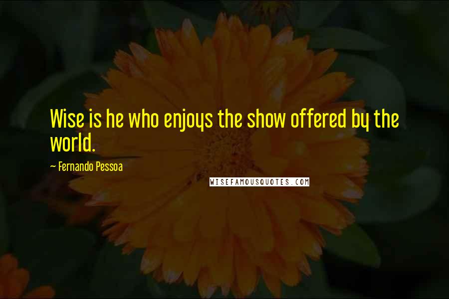 Fernando Pessoa Quotes: Wise is he who enjoys the show offered by the world.