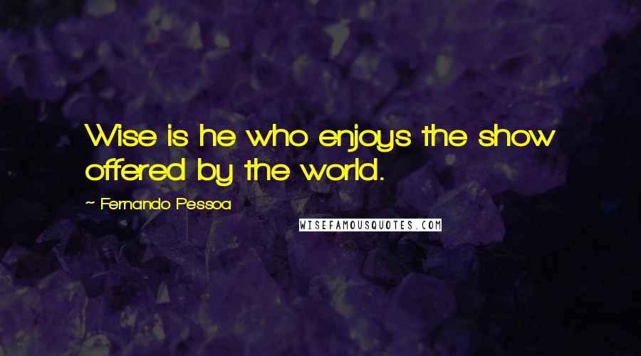 Fernando Pessoa Quotes: Wise is he who enjoys the show offered by the world.