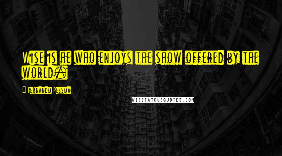 Fernando Pessoa Quotes: Wise is he who enjoys the show offered by the world.