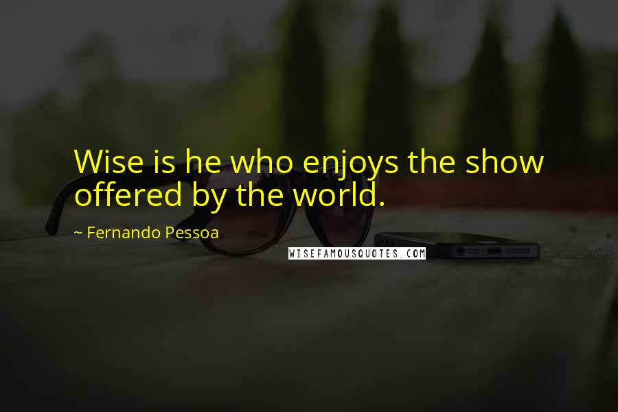 Fernando Pessoa Quotes: Wise is he who enjoys the show offered by the world.