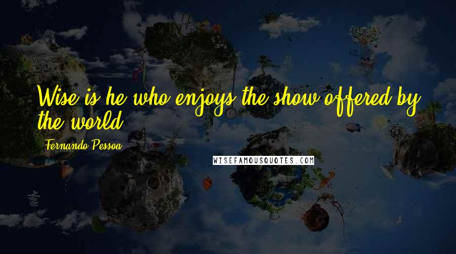 Fernando Pessoa Quotes: Wise is he who enjoys the show offered by the world.