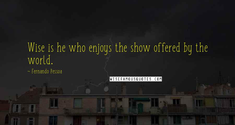 Fernando Pessoa Quotes: Wise is he who enjoys the show offered by the world.